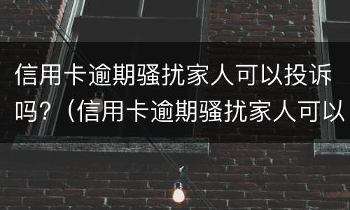 信用卡逾期骚扰家人可以投诉吗?（信用卡逾期骚扰家人可以投诉吗有用吗）