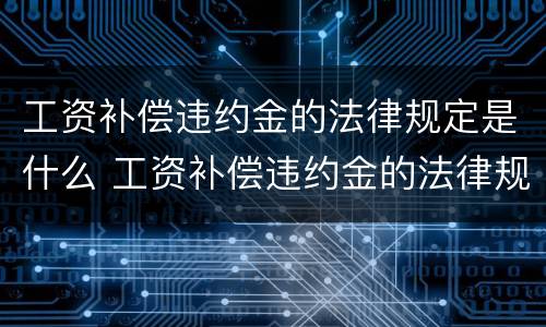 工资补偿违约金的法律规定是什么 工资补偿违约金的法律规定是什么呢