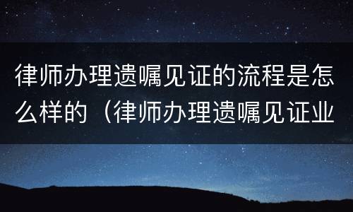 律师办理遗嘱见证的流程是怎么样的（律师办理遗嘱见证业务细则）