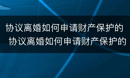 协议离婚如何申请财产保护的 协议离婚如何申请财产保护的程序