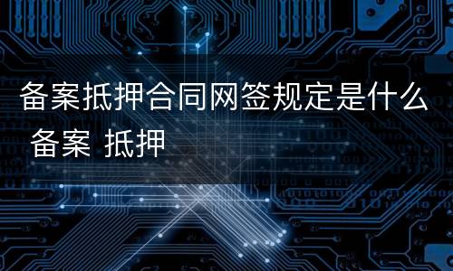 备案抵押合同网签规定是什么 备案 抵押