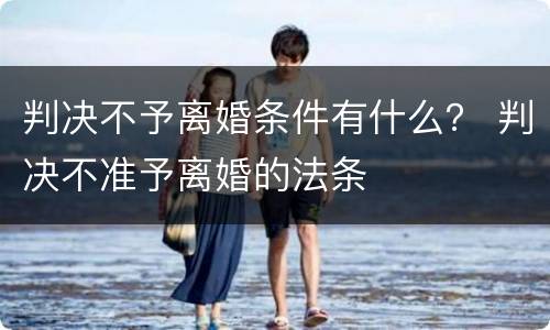 判决不予离婚条件有什么？ 判决不准予离婚的法条