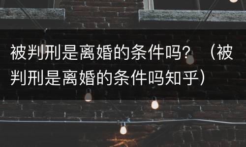 被判刑是离婚的条件吗？（被判刑是离婚的条件吗知乎）