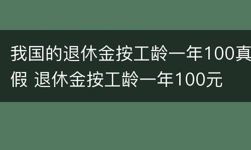 我国的退休金按工龄一年100真假 退休金按工龄一年100元