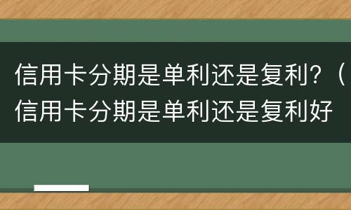 信用卡分期是单利还是复利?（信用卡分期是单利还是复利好）