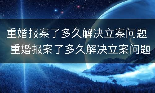 重婚报案了多久解决立案问题 重婚报案了多久解决立案问题有效