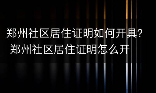 郑州社区居住证明如何开具？ 郑州社区居住证明怎么开