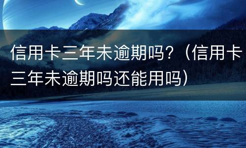 信用卡三年未逾期吗?（信用卡三年未逾期吗还能用吗）