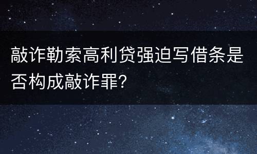 敲诈勒索高利贷强迫写借条是否构成敲诈罪？