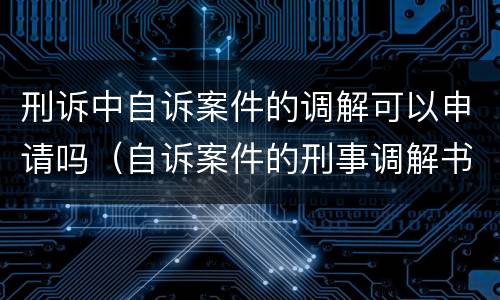 刑诉中自诉案件的调解可以申请吗（自诉案件的刑事调解书可以上诉吗）