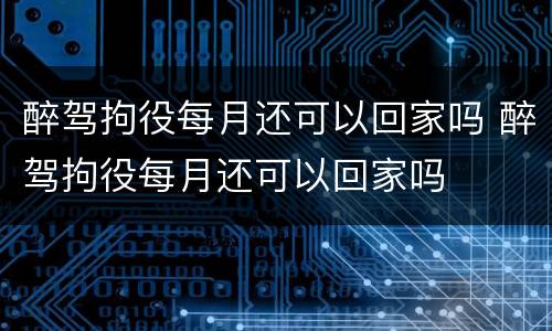 醉驾拘役每月还可以回家吗 醉驾拘役每月还可以回家吗