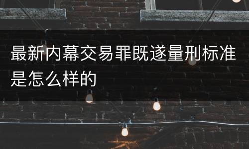 最新内幕交易罪既遂量刑标准是怎么样的