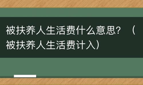 被扶养人生活费什么意思？（被扶养人生活费计入）