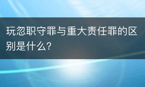 玩忽职守罪与重大责任罪的区别是什么？