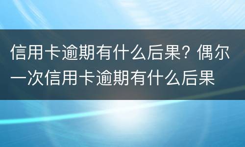 信用卡逾期有什么后果? 偶尔一次信用卡逾期有什么后果