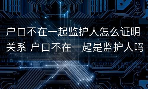 户口不在一起监护人怎么证明关系 户口不在一起是监护人吗