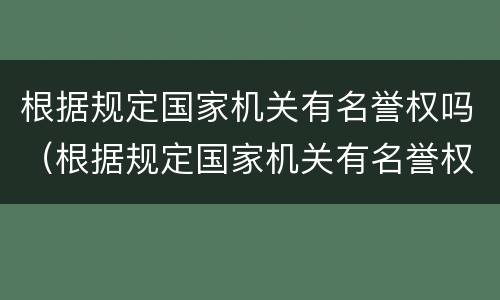 根据规定国家机关有名誉权吗（根据规定国家机关有名誉权吗为什么）