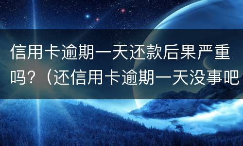 信用卡逾期一天还款后果严重吗?（还信用卡逾期一天没事吧）