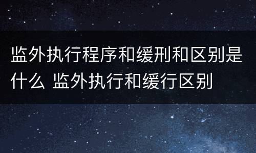 监外执行程序和缓刑和区别是什么 监外执行和缓行区别