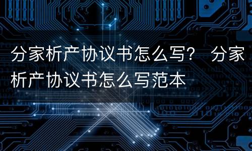 分家析产协议书怎么写？ 分家析产协议书怎么写范本