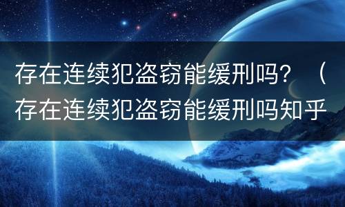 存在连续犯盗窃能缓刑吗？（存在连续犯盗窃能缓刑吗知乎）