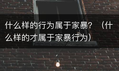 什么样的行为属于家暴？（什么样的才属于家暴行为）