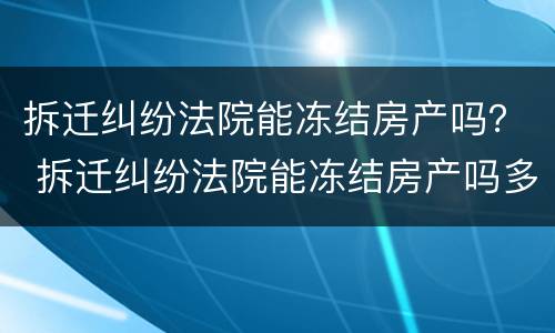 拆迁纠纷法院能冻结房产吗？ 拆迁纠纷法院能冻结房产吗多久解封