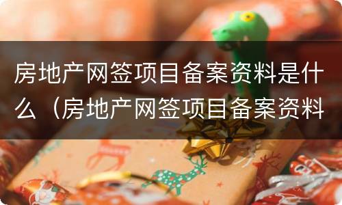 房地产网签项目备案资料是什么（房地产网签项目备案资料是什么样的）