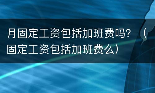 月固定工资包括加班费吗？（固定工资包括加班费么）