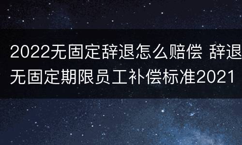 2022无固定辞退怎么赔偿 辞退无固定期限员工补偿标准2021怎么算