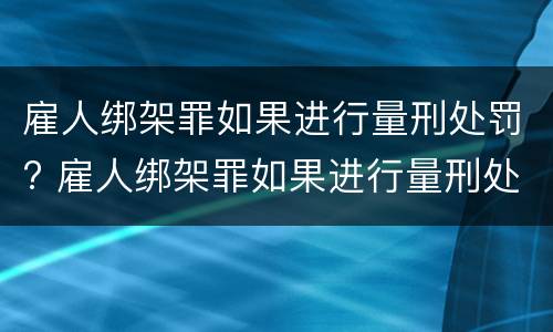 雇人绑架罪如果进行量刑处罚? 雇人绑架罪如果进行量刑处罚会怎么样