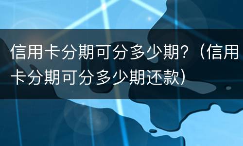 信用卡分期可分多少期?（信用卡分期可分多少期还款）