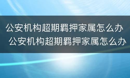 公安机构超期羁押家属怎么办 公安机构超期羁押家属怎么办手续