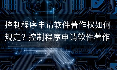 控制程序申请软件著作权如何规定? 控制程序申请软件著作权如何规定的