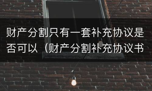 财产分割只有一套补充协议是否可以（财产分割补充协议书）