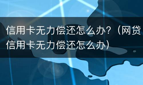 信用卡无力偿还怎么办?（网贷信用卡无力偿还怎么办）