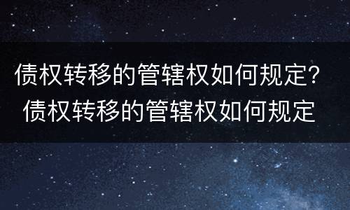 债权转移的管辖权如何规定？ 债权转移的管辖权如何规定