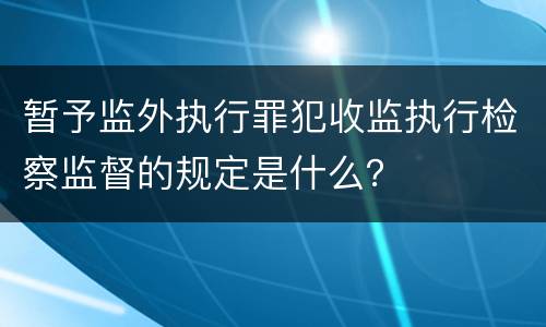 暂予监外执行罪犯收监执行检察监督的规定是什么？