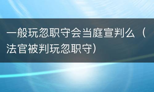 一般玩忽职守会当庭宣判么（法官被判玩忽职守）