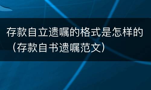 存款自立遗嘱的格式是怎样的（存款自书遗嘱范文）