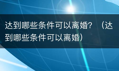 达到哪些条件可以离婚？（达到哪些条件可以离婚）