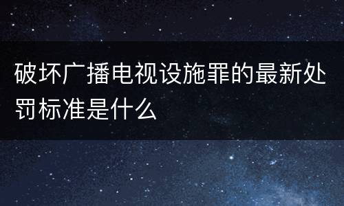 破坏广播电视设施罪的最新处罚标准是什么