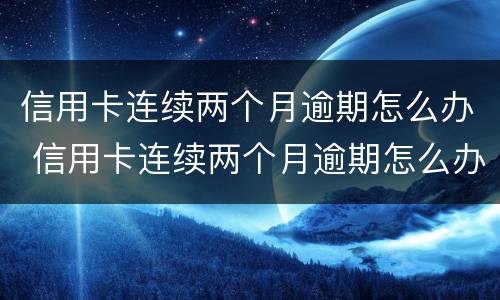 信用卡连续两个月逾期怎么办 信用卡连续两个月逾期怎么办啊