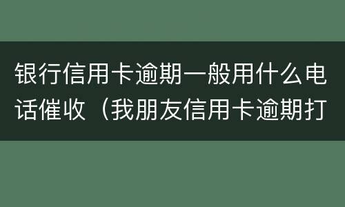 银行信用卡逾期一般用什么电话催收（我朋友信用卡逾期打催收电话咋知道我的名字）