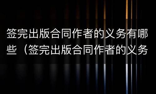 签完出版合同作者的义务有哪些（签完出版合同作者的义务有哪些要求）