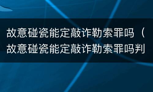 故意碰瓷能定敲诈勒索罪吗（故意碰瓷能定敲诈勒索罪吗判几年）