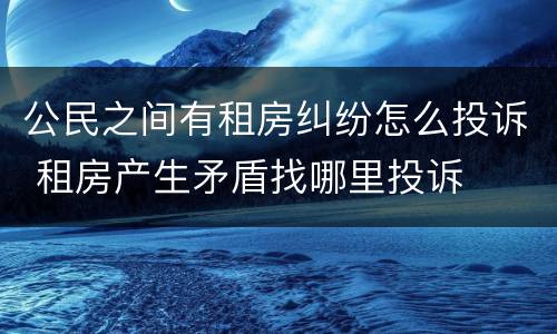 公民之间有租房纠纷怎么投诉 租房产生矛盾找哪里投诉