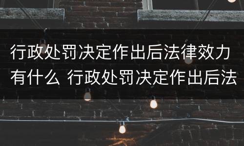 行政处罚决定作出后法律效力有什么 行政处罚决定作出后法律效力有什么影响