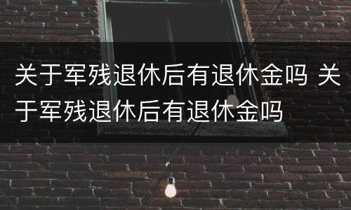 关于军残退休后有退休金吗 关于军残退休后有退休金吗