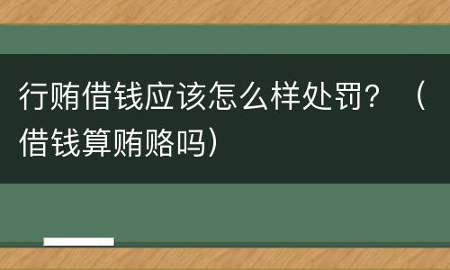 行贿借钱应该怎么样处罚？（借钱算贿赂吗）